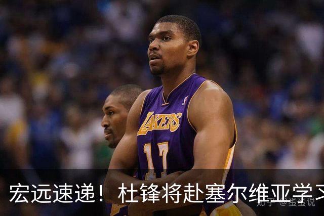 宏远速递！杜锋将赴塞尔维亚学习，徐杰好事将近，广东旧将再就业