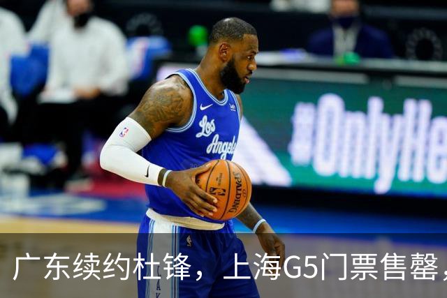 广东续约杜锋，上海G5门票售罄，山东接触新疆队长，青岛续约3主力