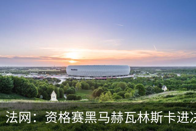 法网：资格赛黑马赫瓦林斯卡进决赛创历史 将与安德烈耶娃争冠
